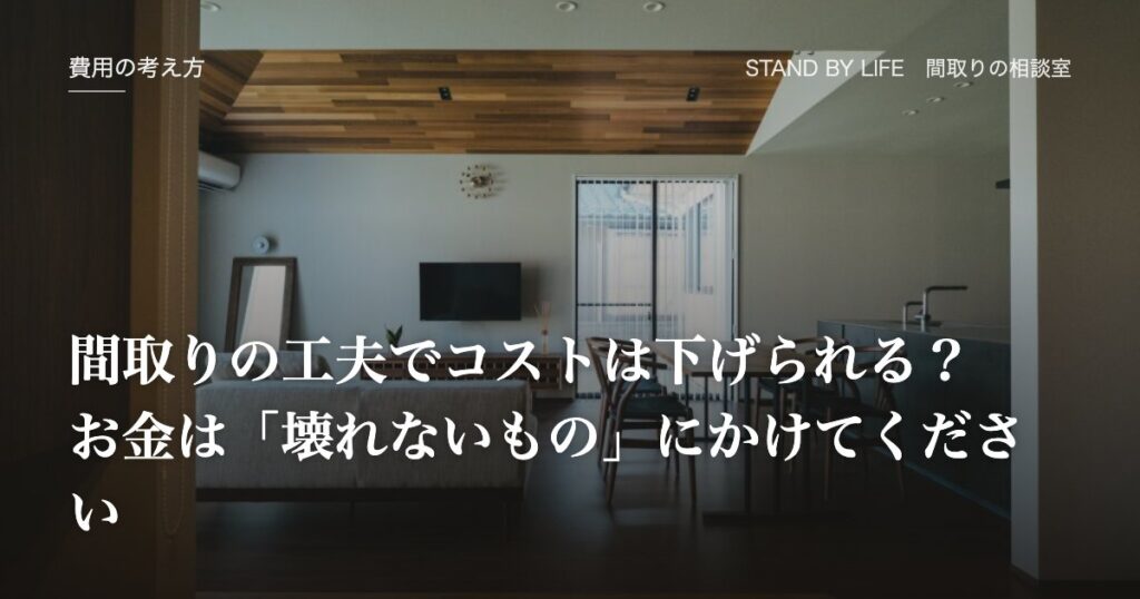 費用の考え方|間取りの工夫でコストは下げられる? お金は「壊れないもの」にかけてください